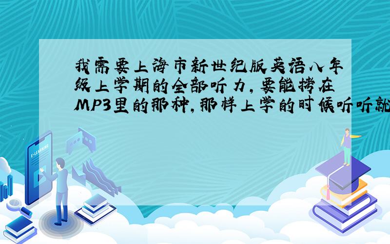 我需要上海市新世纪版英语八年级上学期的全部听力,要能拷在MP3里的那种,那样上学的时候听听就很方便!