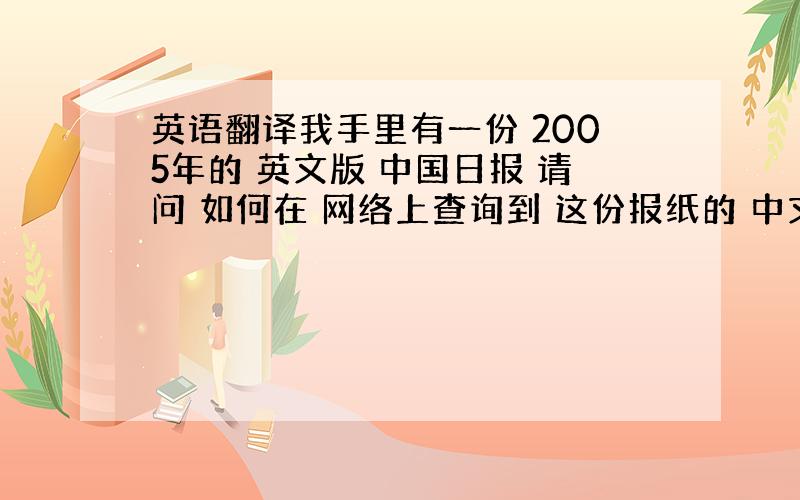 英语翻译我手里有一份 2005年的 英文版 中国日报 请问 如何在 网络上查询到 这份报纸的 中文对照.时间是 Frid