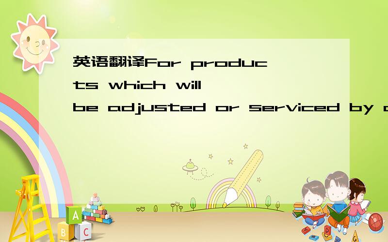 英语翻译For products which will be adjusted or serviced by deale