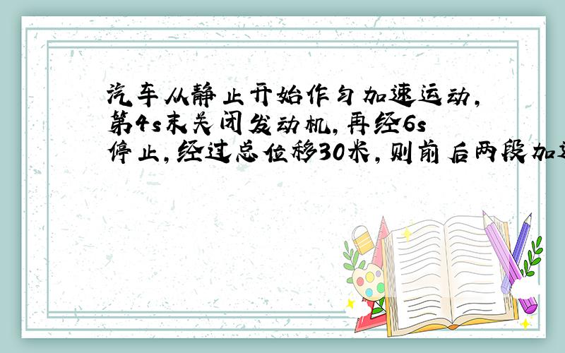 汽车从静止开始作匀加速运动,第4s末关闭发动机,再经6s停止,经过总位移30米,则前后两段加速度分别为___、__