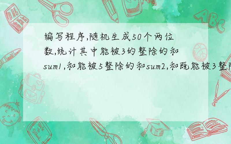 编写程序,随机生成50个两位数,统计其中能被3的整除的和sum1,和能被5整除的和sum2,和既能被3整除又能