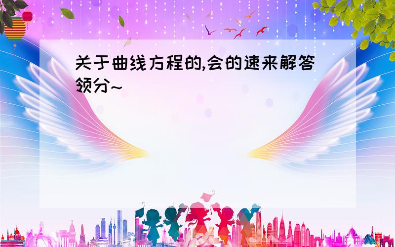 关于曲线方程的,会的速来解答领分~