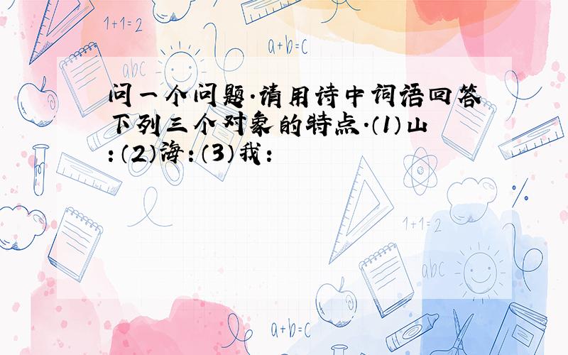 问一个问题.请用诗中词语回答下列三个对象的特点.（1）山：（2）海：（3）我：