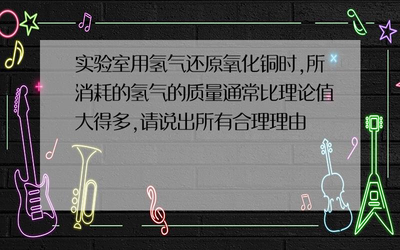 实验室用氢气还原氧化铜时,所消耗的氢气的质量通常比理论值大得多,请说出所有合理理由