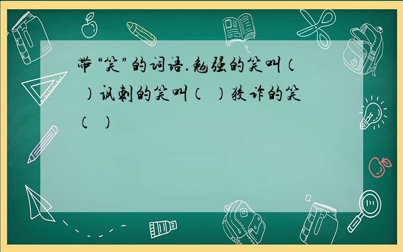 带“笑”的词语.勉强的笑叫（ ）讽刺的笑叫（ ）狡诈的笑（ ）