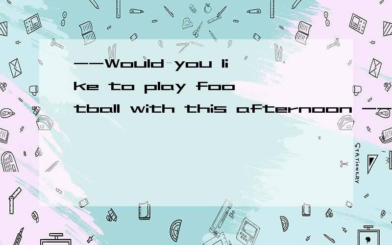 --Would you like to play football with this afternoon --____