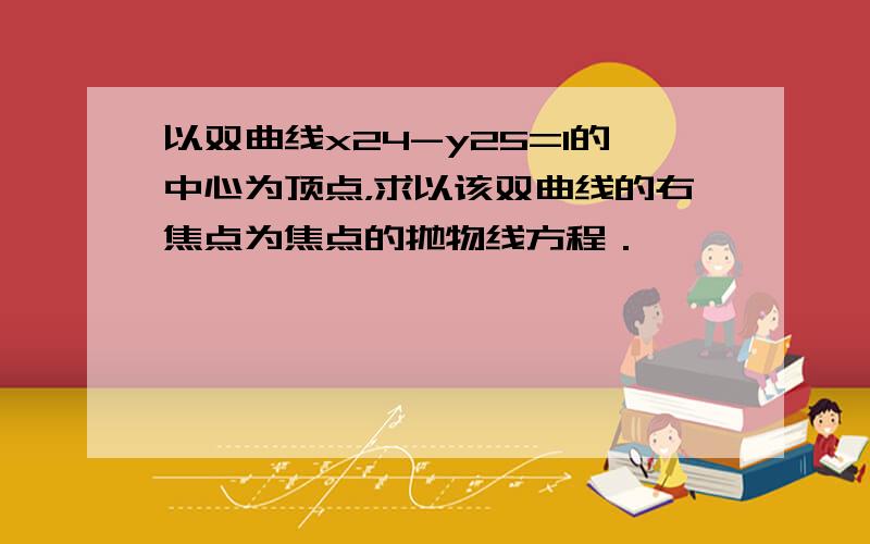 以双曲线x24-y25=1的中心为顶点，求以该双曲线的右焦点为焦点的抛物线方程．