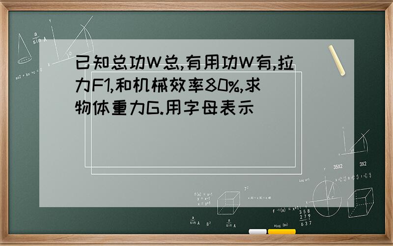 已知总功W总,有用功W有,拉力F1,和机械效率80%,求物体重力G.用字母表示