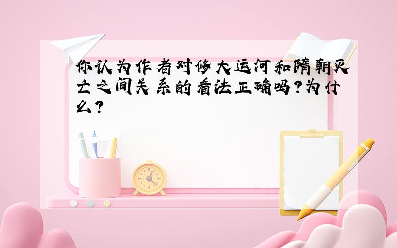 你认为作者对修大运河和隋朝灭亡之间关系的看法正确吗?为什么?