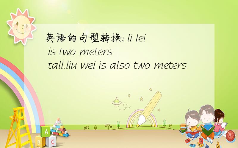 英语的句型转换:li lei is two meters tall.liu wei is also two meters