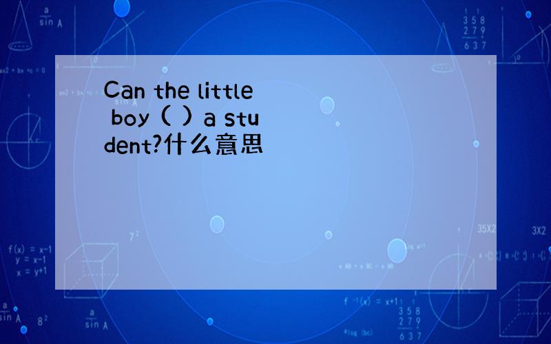 Can the little boy ( ) a student?什么意思