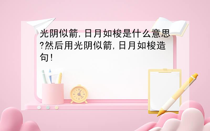 光阴似箭,日月如梭是什么意思?然后用光阴似箭,日月如梭造句!