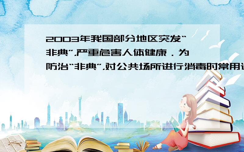 2003年我国部分地区突发“非典”，严重危害人体健康．为防治“非典”，对公共场所进行消毒时常用过氧乙酸消毒液，过氧乙酸的