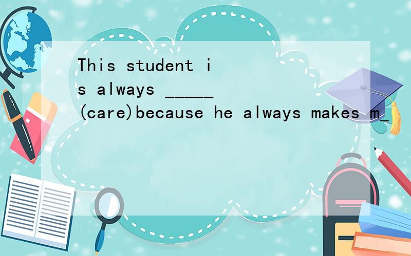 This student is always _____(care)because he always makes m_