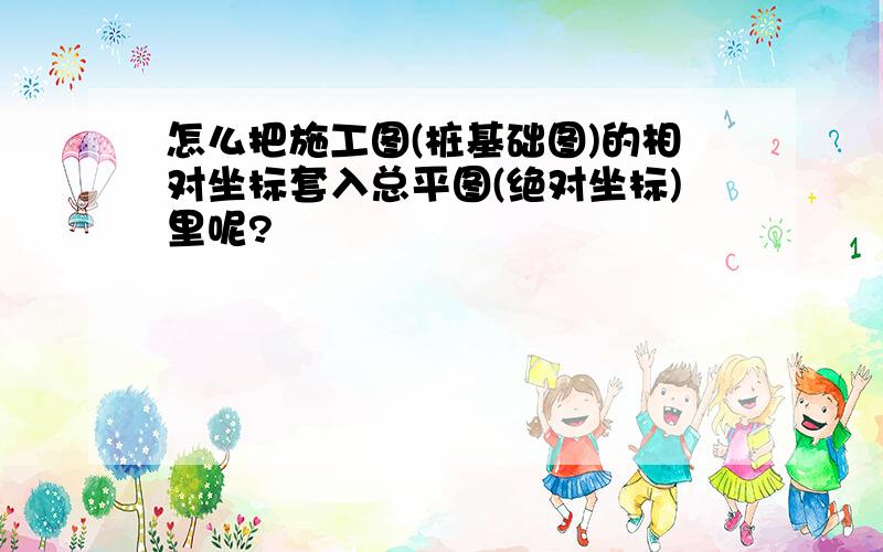 怎么把施工图(桩基础图)的相对坐标套入总平图(绝对坐标)里呢?