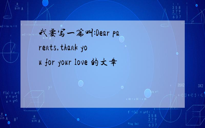 我要写一篇叫:Dear parents,thank you for your love 的文章