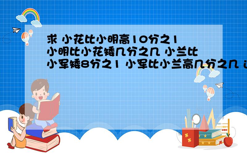 求 小花比小明高10分之1 小明比小花矮几分之几 小兰比小军矮8分之1 小军比小兰高几分之几 这类题目的小窍