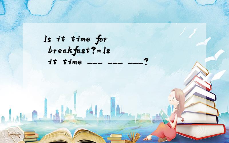 Is it time for breakfast?=Is it time ___ ___ ___?