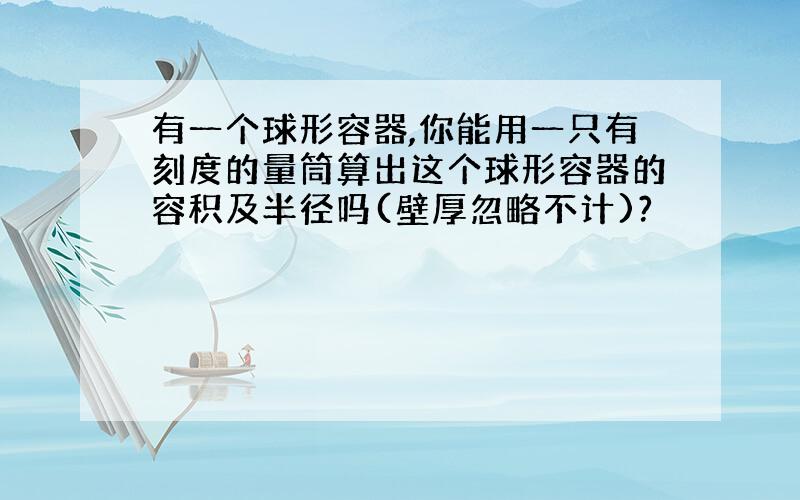 有一个球形容器,你能用一只有刻度的量筒算出这个球形容器的容积及半径吗(壁厚忽略不计)?