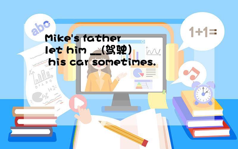 Mike's father let him __(驾驶） his car sometimes.