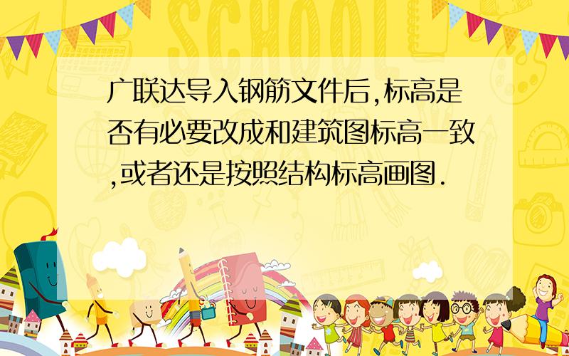 广联达导入钢筋文件后,标高是否有必要改成和建筑图标高一致,或者还是按照结构标高画图.