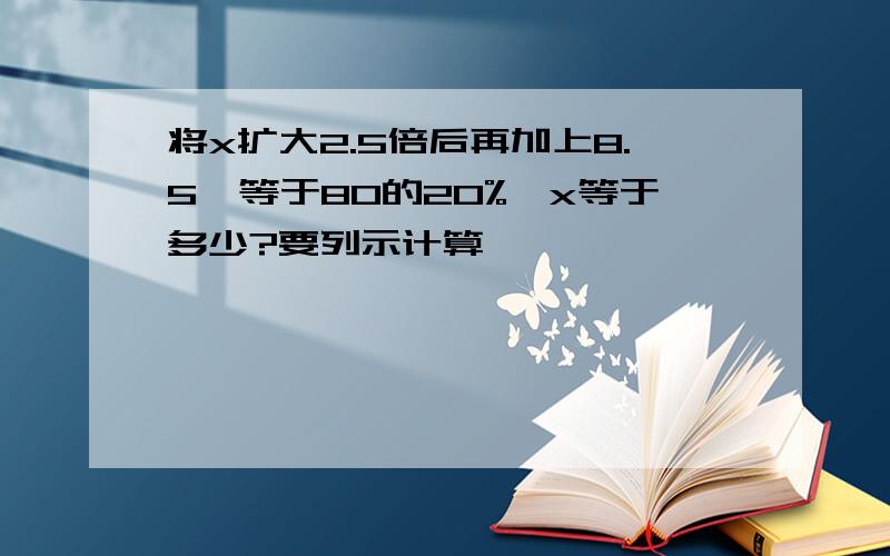 将x扩大2.5倍后再加上8.5,等于80的20%,x等于多少?要列示计算