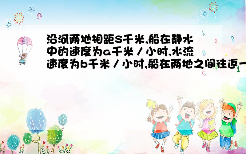 沿河两地相距S千米,船在静水中的速度为a千米／小时,水流速度为b千米／小时,船在两地之间往返一次平均速度