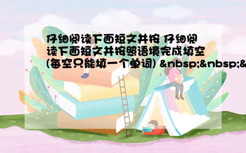 仔细阅读下面短文并按 仔细阅读下面短文并按照语境完成填空(每空只能填一个单词)    &n