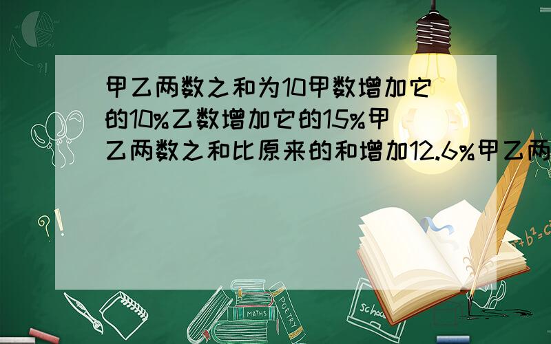 甲乙两数之和为10甲数增加它的10%乙数增加它的15%甲乙两数之和比原来的和增加12.6%甲乙两数原来各是多少?