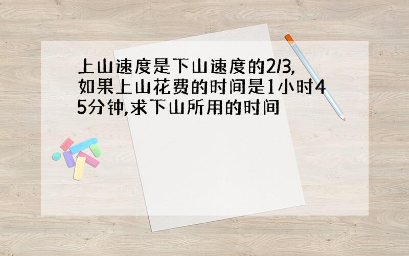 上山速度是下山速度的2/3,如果上山花费的时间是1小时45分钟,求下山所用的时间