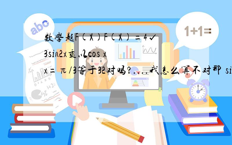 数学题F(X)F(X)=4√3sin2x乘以cos x x=π/3等于32对吗？....我怎么算不对那 sin2x=si