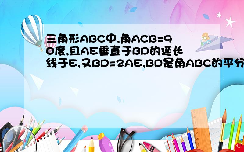 三角形ABC中,角ACB=90度,且AE垂直于BD的延长线于E,又BD=2AE,BD是角ABC的平分线,求证:AC=BC