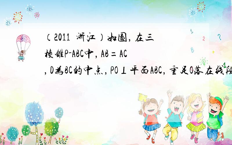 （2011•浙江）如图，在三棱锥P-ABC中，AB=AC，D为BC的中点，PO⊥平面ABC，垂足O落在线段AD上，已知B