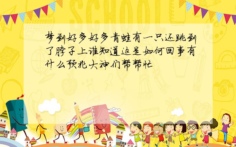 梦到好多好多青蛙有一只还跳到了脖子上谁知道这是如何回事有什么预兆大神们帮帮忙