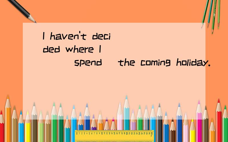 I haven't decided where I ____(spend) the coming holiday.