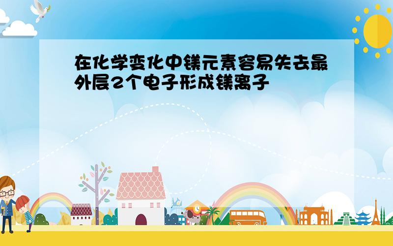 在化学变化中镁元素容易失去最外层2个电子形成镁离子