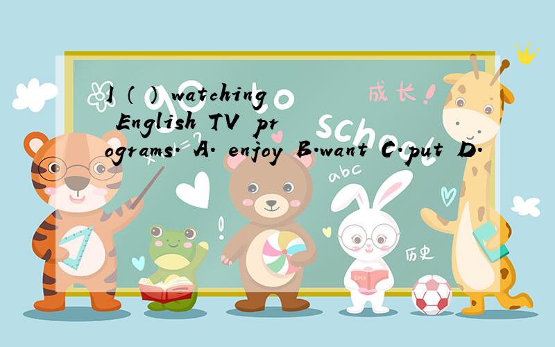 I （ ） watching English TV programs. A. enjoy B.want C.put D.