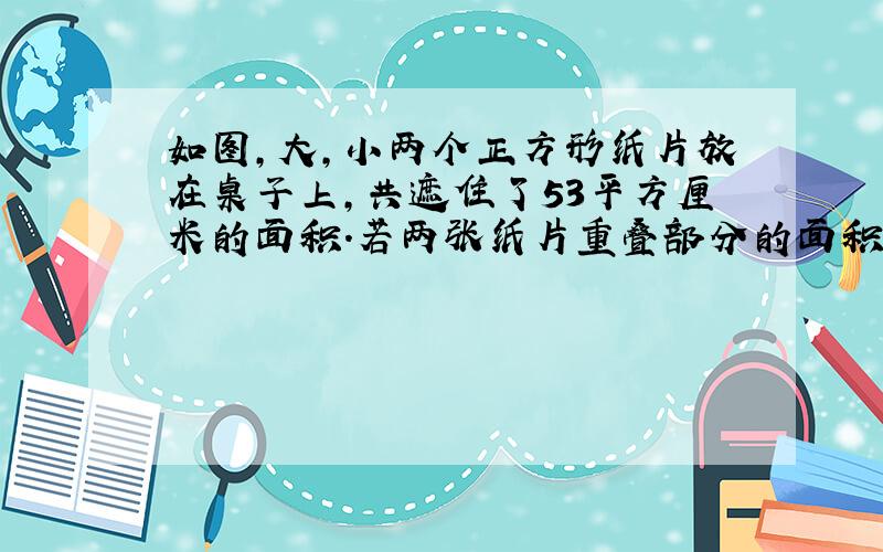 如图,大,小两个正方形纸片放在桌子上,共遮住了53平方厘米的面积.若两张纸片重叠部分的面积为5平方厘米,且正方形的面积比