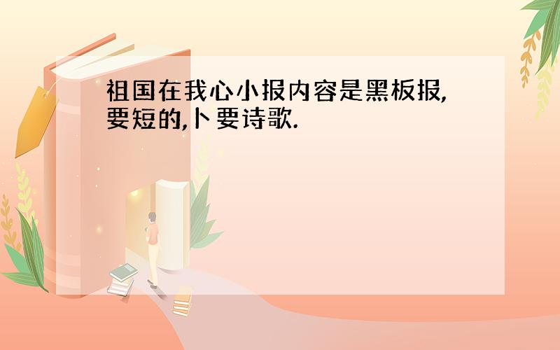 祖国在我心小报内容是黑板报,要短的,卜要诗歌.