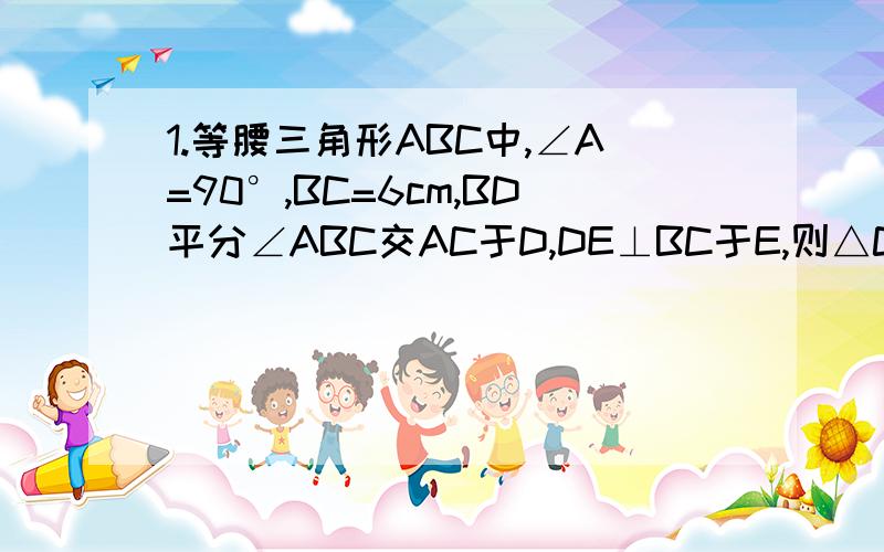 1.等腰三角形ABC中,∠A=90°,BC=6cm,BD平分∠ABC交AC于D,DE⊥BC于E,则△CDE的周长为___