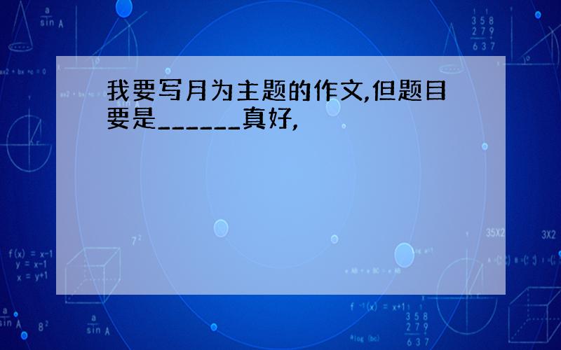 我要写月为主题的作文,但题目要是______真好,