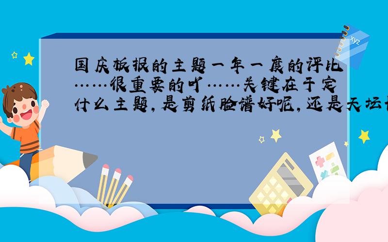 国庆板报的主题一年一度的评比……很重要的吖……关键在于定什么主题,是剪纸脸谱好呢,还是天坛长城好呢,或者奥运啦,华夏风啦