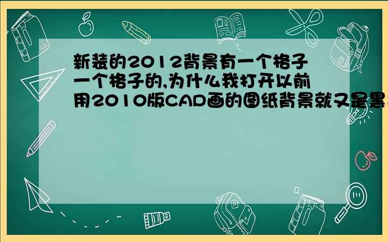 新装的2012背景有一个格子一个格子的,为什么我打开以前用2010版CAD画的图纸背景就又是黑色的?请问如何设