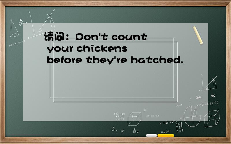 请问：Don't count your chickens before they're hatched.