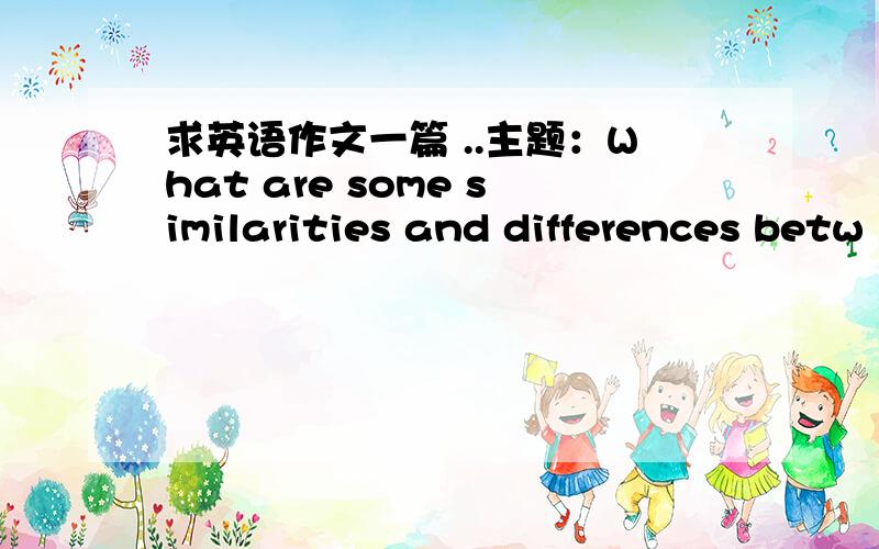 求英语作文一篇 ..主题：What are some similarities and differences betw