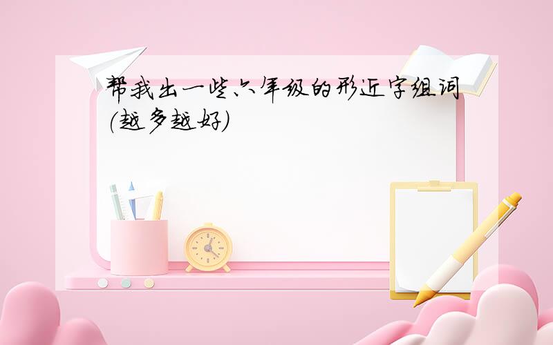 帮我出一些六年级的形近字组词(越多越好)