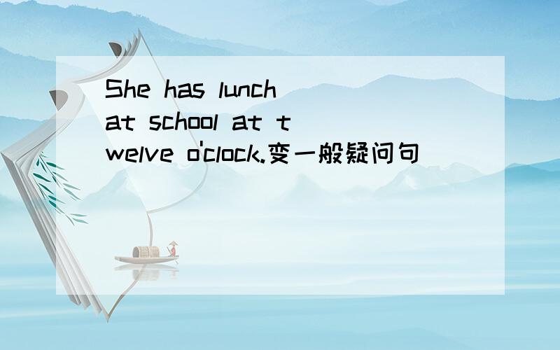 She has lunch at school at twelve o'clock.变一般疑问句