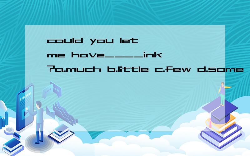 could you let me have____ink?a.much b.little c.few d.some