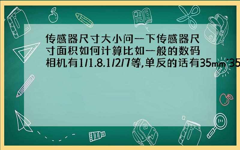 传感器尺寸大小问一下传感器尺寸面积如何计算比如一般的数码相机有1/1.8.1/2/7等,单反的话有35mm*35mm,还