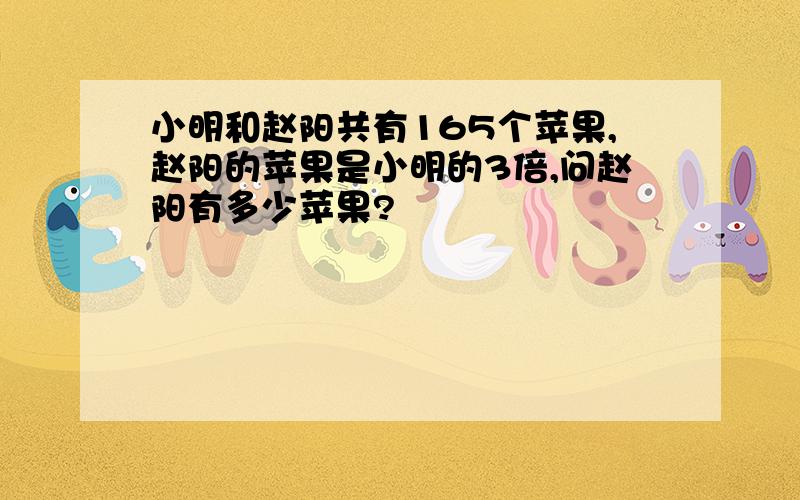 小明和赵阳共有165个苹果,赵阳的苹果是小明的3倍,问赵阳有多少苹果?